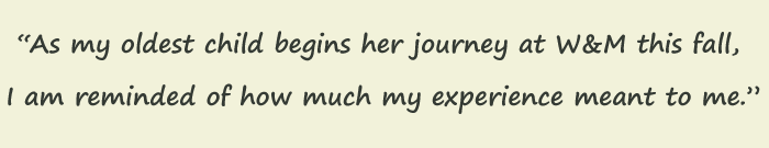 Quote: As my oldest child begins her journey at William and 玛丽 this fall, I am reminded of how much my experience meant to me. Karen Braun '87